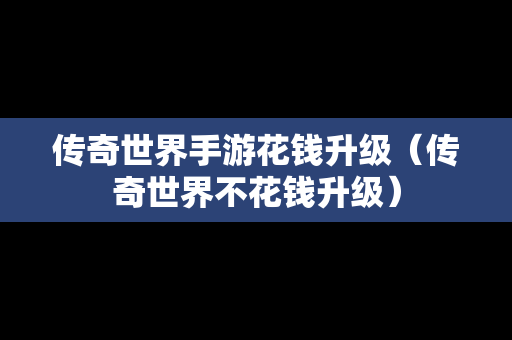 传奇世界手游花钱升级（传奇世界不花钱升级）