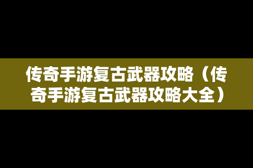 传奇手游复古武器攻略（传奇手游复古武器攻略大全）