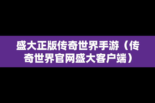 盛大正版传奇世界手游（传奇世界官网盛大客户端）