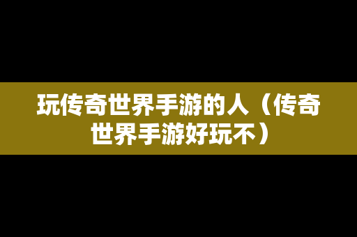 玩传奇世界手游的人（传奇世界手游好玩不）