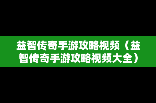 益智传奇手游攻略视频（益智传奇手游攻略视频大全）