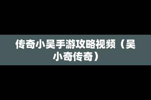 传奇小吴手游攻略视频（吴小奇传奇）