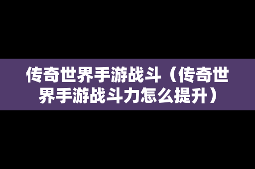 传奇世界手游战斗（传奇世界手游战斗力怎么提升）