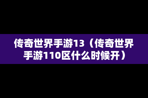 传奇世界手游13（传奇世界手游110区什么时候开）