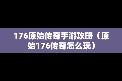 176原始传奇手游攻略（原始176传奇怎么玩）