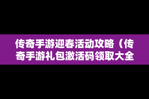 传奇手游迎春活动攻略（传奇手游礼包激活码领取大全）