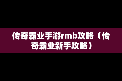 传奇霸业手游rmb攻略（传奇霸业新手攻略）