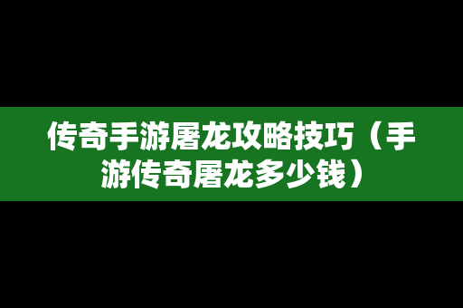 传奇手游屠龙攻略技巧（手游传奇屠龙多少钱）