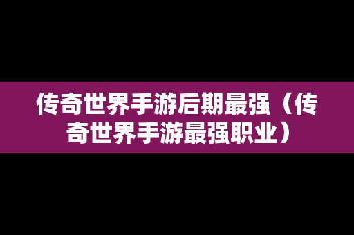 传奇世界手游后期最强（传奇世界手游最强职业）