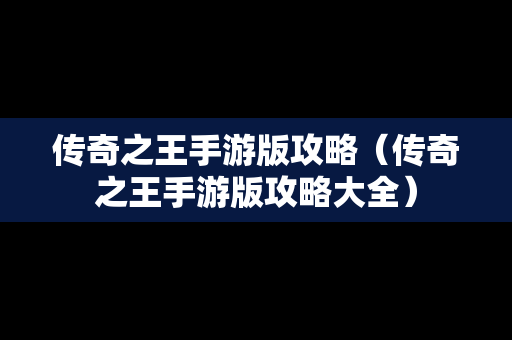 传奇之王手游版攻略（传奇之王手游版攻略大全）