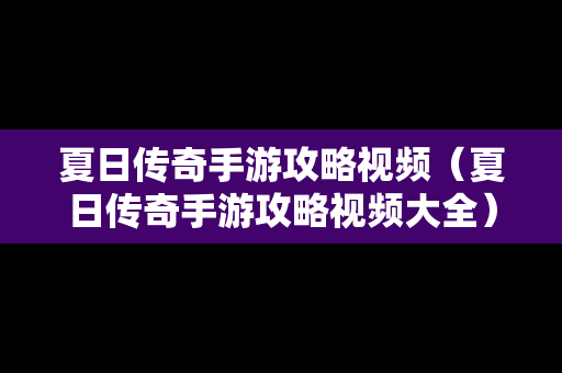 夏日传奇手游攻略视频（夏日传奇手游攻略视频大全）