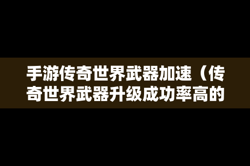 手游传奇世界武器加速（传奇世界武器升级成功率高的配方）