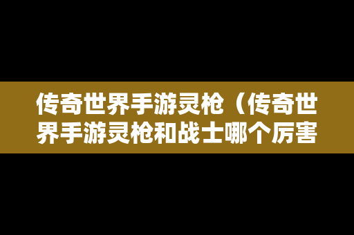 传奇世界手游灵枪（传奇世界手游灵枪和战士哪个厉害）