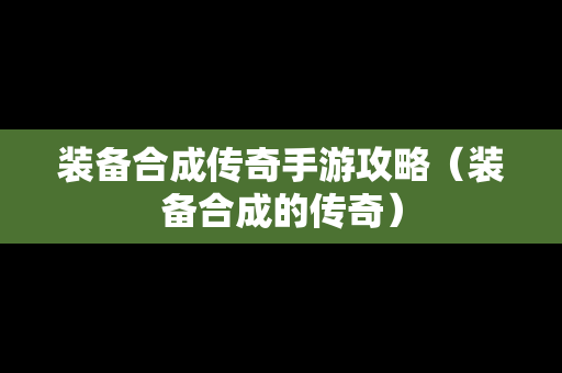 装备合成传奇手游攻略（装备合成的传奇）