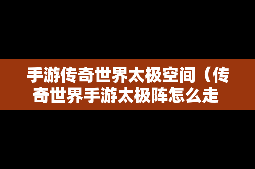 手游传奇世界太极空间（传奇世界手游太极阵怎么走 太极阵图解）