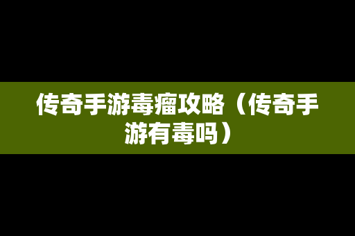 传奇手游毒瘤攻略（传奇手游有毒吗）