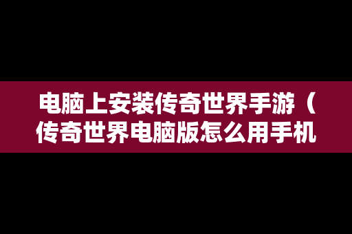 电脑上安装传奇世界手游（传奇世界电脑版怎么用手机玩）