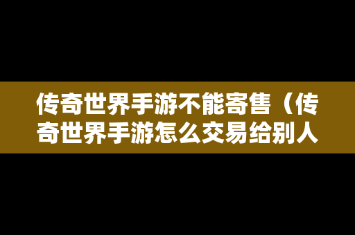 传奇世界手游不能寄售（传奇世界手游怎么交易给别人）