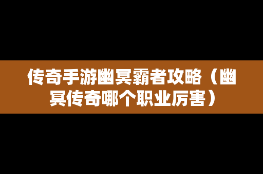 传奇手游幽冥霸者攻略（幽冥传奇哪个职业厉害）