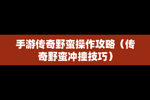 手游传奇野蛮操作攻略（传奇野蛮冲撞技巧）