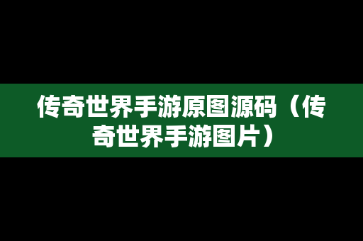 传奇世界手游原图源码（传奇世界手游图片）