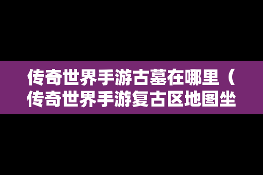 传奇世界手游古墓在哪里（传奇世界手游复古区地图坐标）