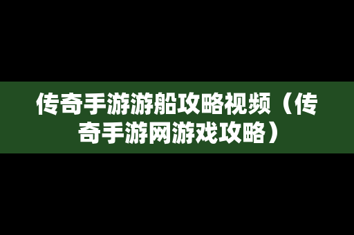 传奇手游游船攻略视频（传奇手游网游戏攻略）