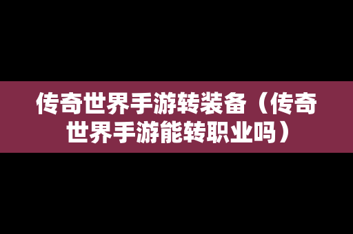 传奇世界手游转装备（传奇世界手游能转职业吗）