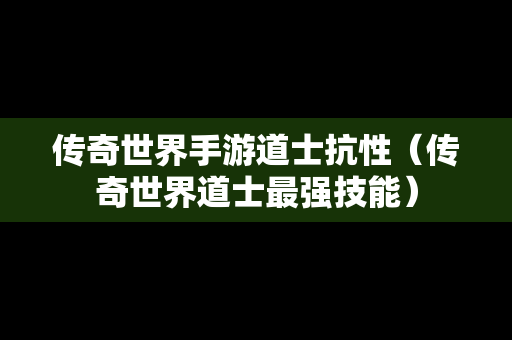 传奇世界手游道士抗性（传奇世界道士最强技能）