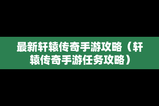 最新轩辕传奇手游攻略（轩辕传奇手游任务攻略）