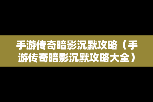 手游传奇暗影沉默攻略（手游传奇暗影沉默攻略大全）