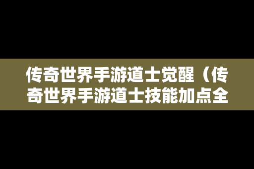 传奇世界手游道士觉醒（传奇世界手游道士技能加点全面盘点攻略）