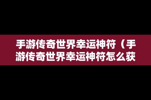 手游传奇世界幸运神符（手游传奇世界幸运神符怎么获得）