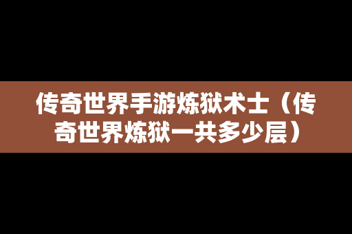 传奇世界手游炼狱术士（传奇世界炼狱一共多少层）