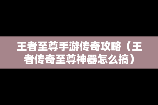 王者至尊手游传奇攻略（王者传奇至尊神器怎么搞）