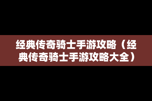 经典传奇骑士手游攻略（经典传奇骑士手游攻略大全）