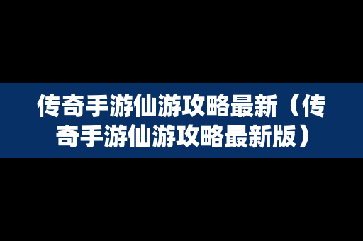 传奇手游仙游攻略最新（传奇手游仙游攻略最新版）