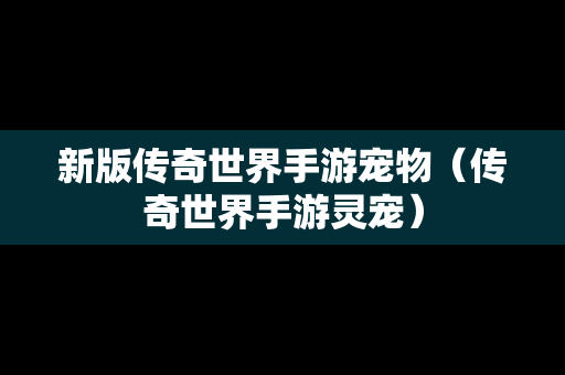 新版传奇世界手游宠物（传奇世界手游灵宠）