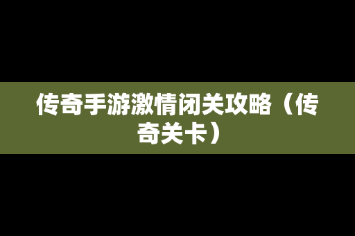 传奇手游**闭关攻略（传奇关卡）