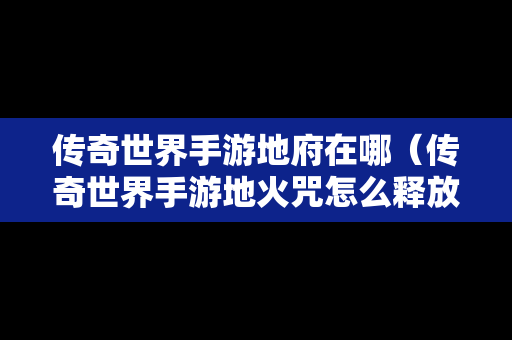 传奇世界手游地府在哪（传奇世界手游地火咒怎么释放）