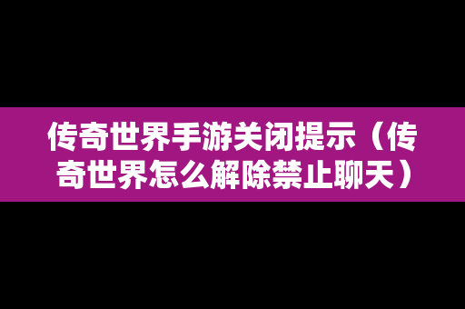 传奇世界手游关闭提示（传奇世界怎么解除禁止聊天）