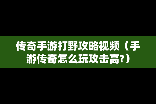 传奇手游打野攻略视频（手游传奇怎么玩攻击高?）