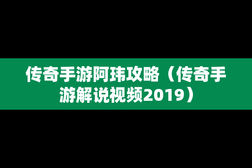 传奇手游阿玮攻略（传奇手游解说视频2019）