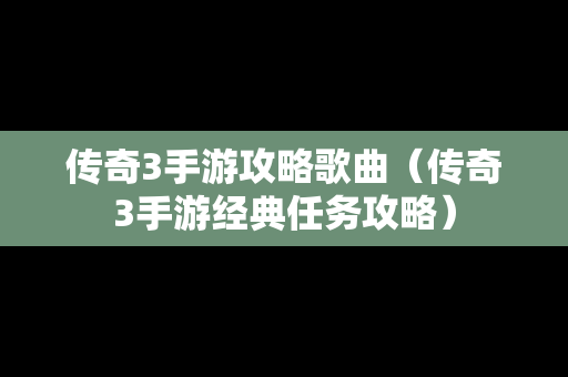 传奇3手游攻略歌曲（传奇3手游经典任务攻略）