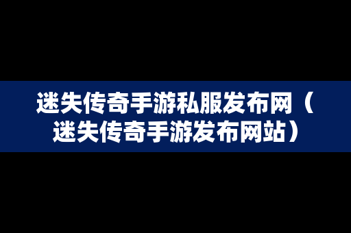 迷失传奇手游私服发布网（迷失传奇手游发布网站）