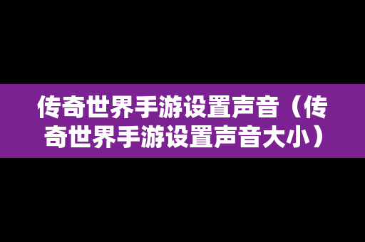 传奇世界手游设置声音（传奇世界手游设置声音大小）