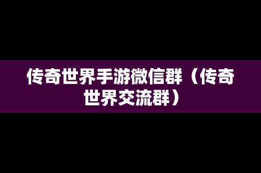 传奇世界手游微信群（传奇世界交流群）