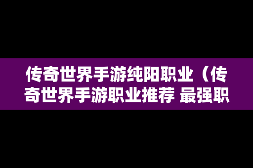 传奇世界手游纯阳职业（传奇世界手游职业推荐 最强职业选择攻略）