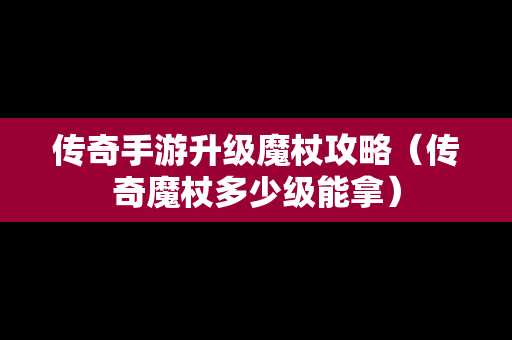 传奇手游升级魔杖攻略（传奇魔杖多少级能拿）