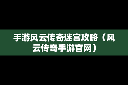 手游风云传奇迷宫攻略（风云传奇手游官网）